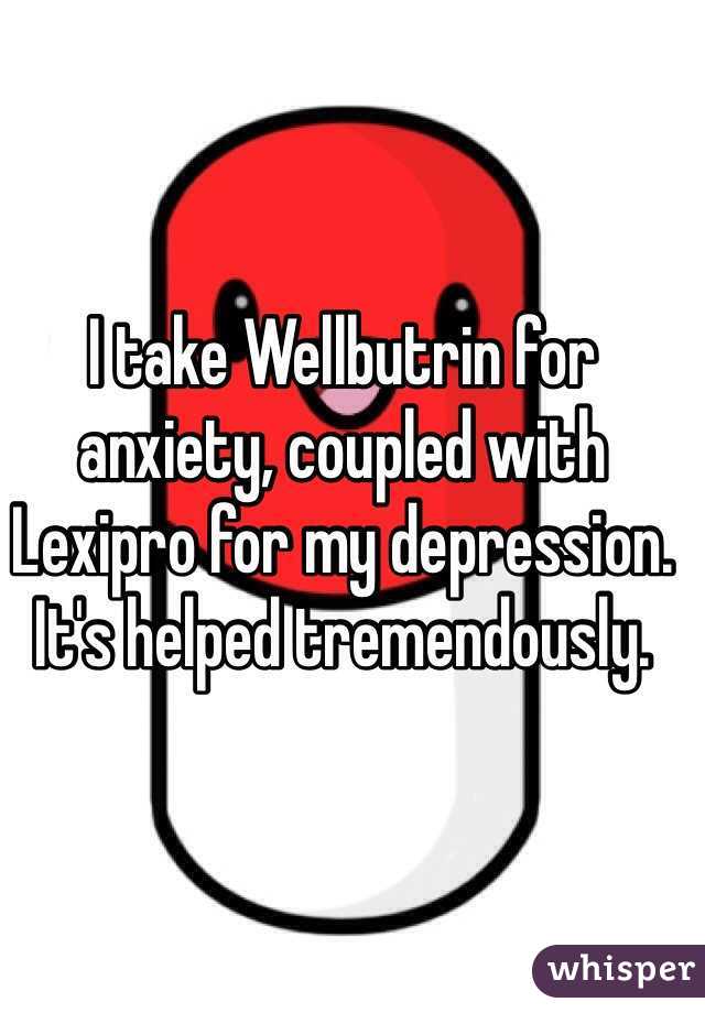 I take Wellbutrin for anxiety, coupled with Lexipro for my depression. It's helped tremendously.