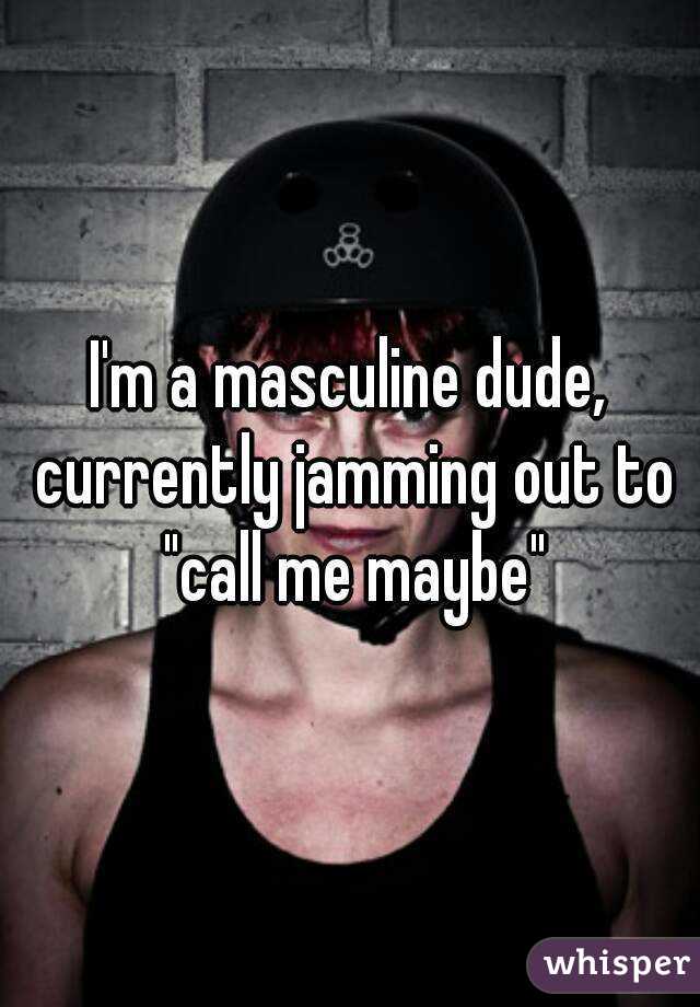 I'm a masculine dude, currently jamming out to "call me maybe"