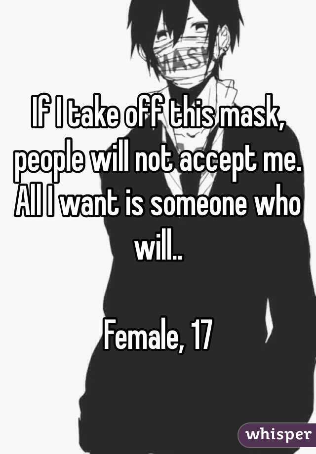 If I take off this mask, people will not accept me.
All I want is someone who will..

Female, 17