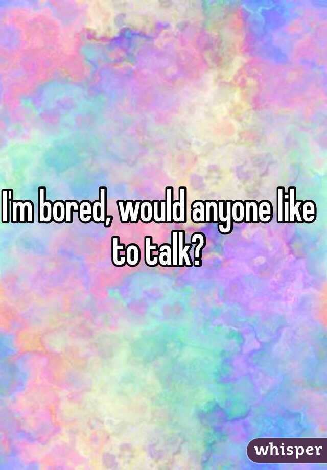 I'm bored, would anyone like to talk?