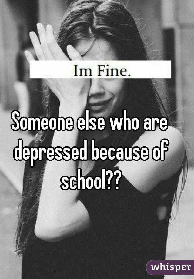 Someone else who are depressed because of school??