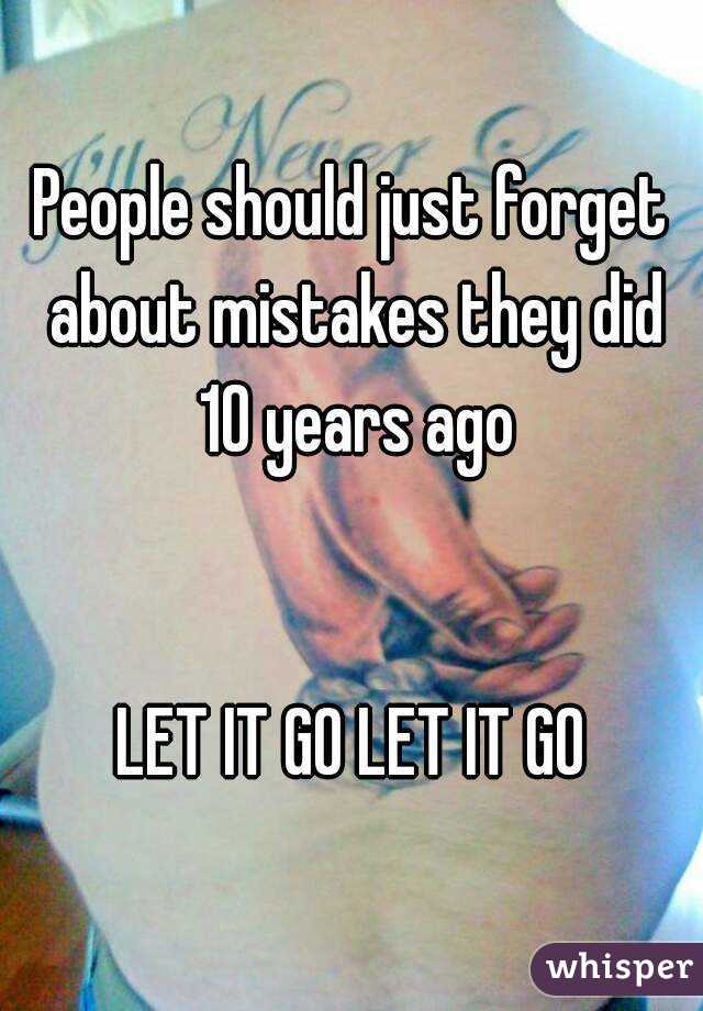 People should just forget about mistakes they did 10 years ago


LET IT GO LET IT GO