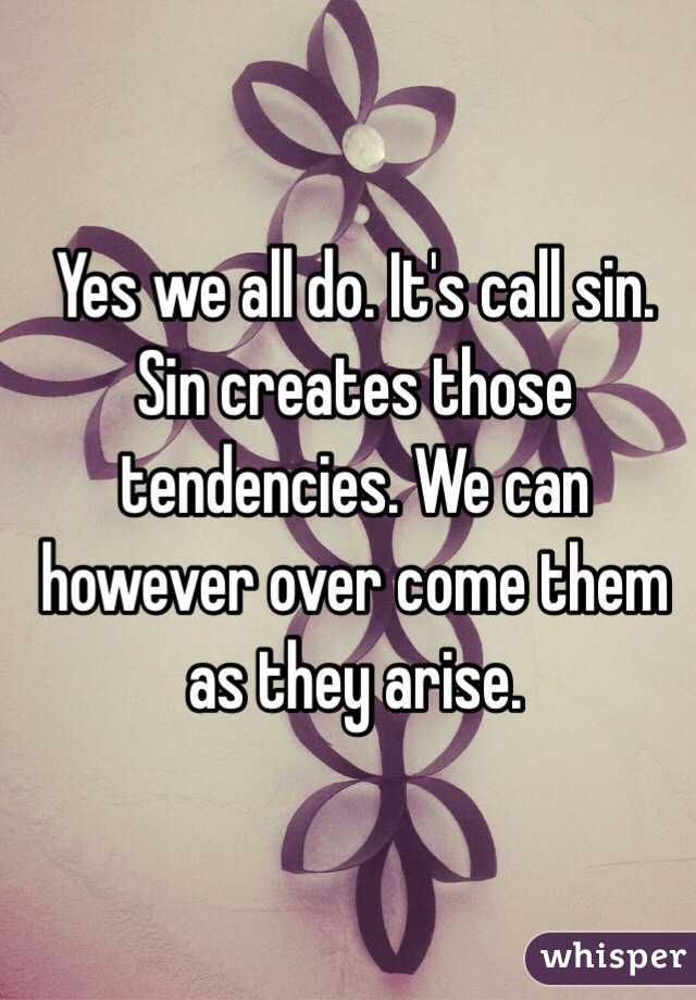 Yes we all do. It's call sin. Sin creates those tendencies. We can however over come them as they arise. 