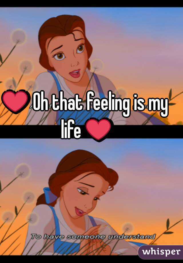 ❤ Oh that feeling is my life ❤