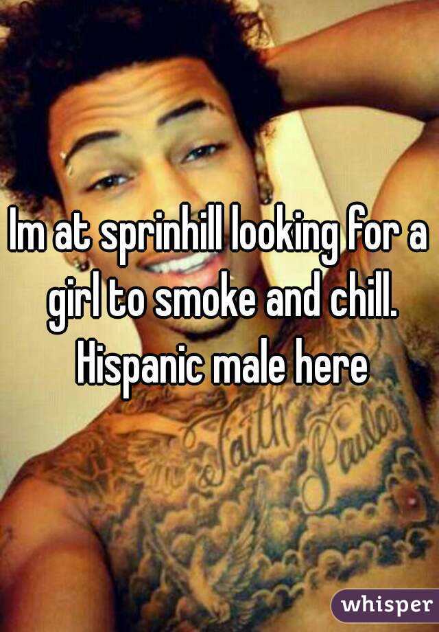 Im at sprinhill looking for a girl to smoke and chill. Hispanic male here