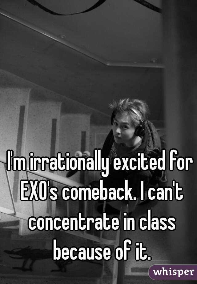 I'm irrationally excited for EXO's comeback. I can't concentrate in class because of it.