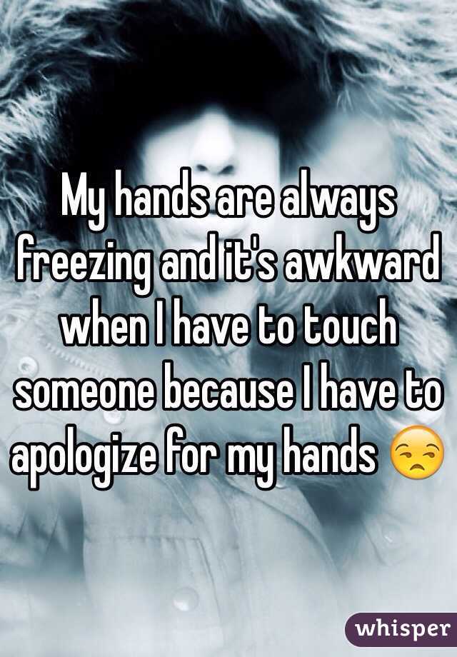 My hands are always freezing and it's awkward when I have to touch someone because I have to apologize for my hands 😒