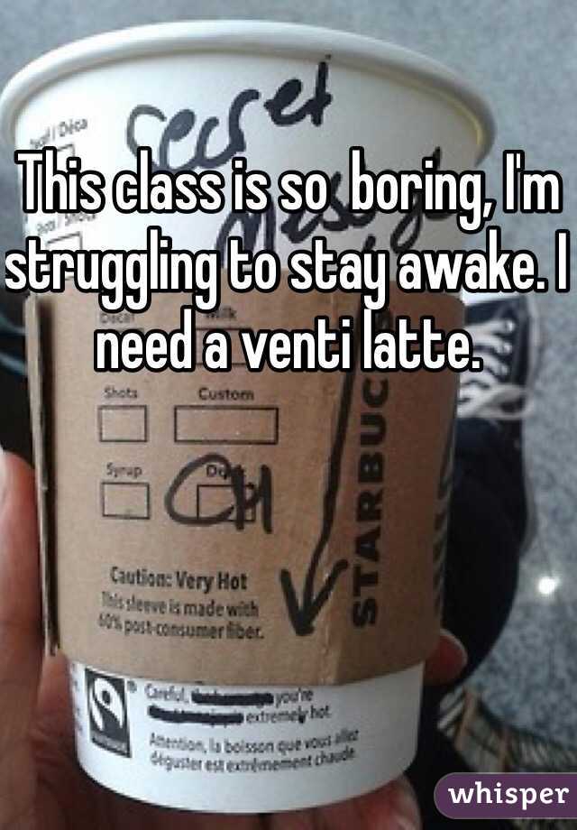 This class is so  boring, I'm  struggling to stay awake. I need a venti latte. 