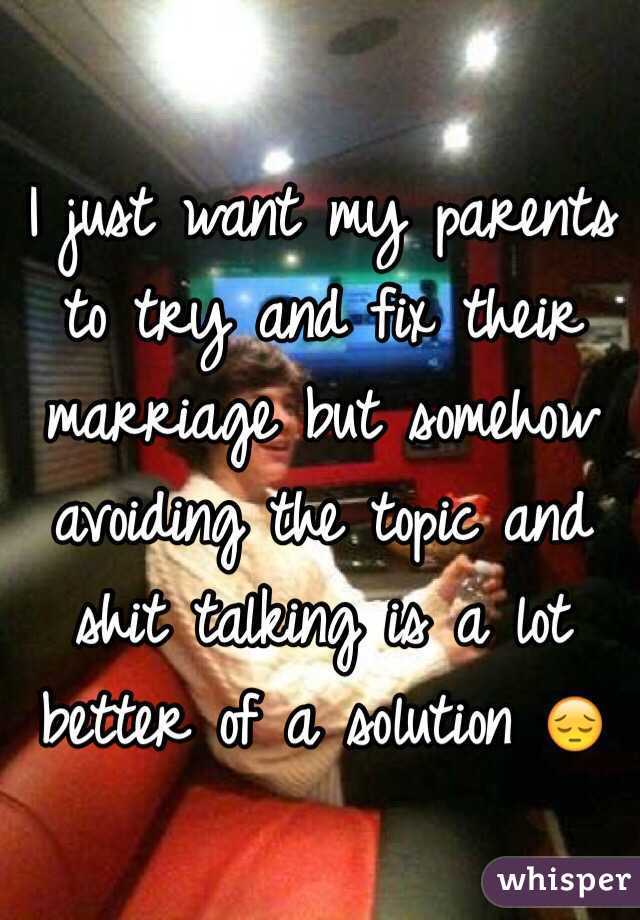I just want my parents to try and fix their marriage but somehow avoiding the topic and shit talking is a lot better of a solution 😔