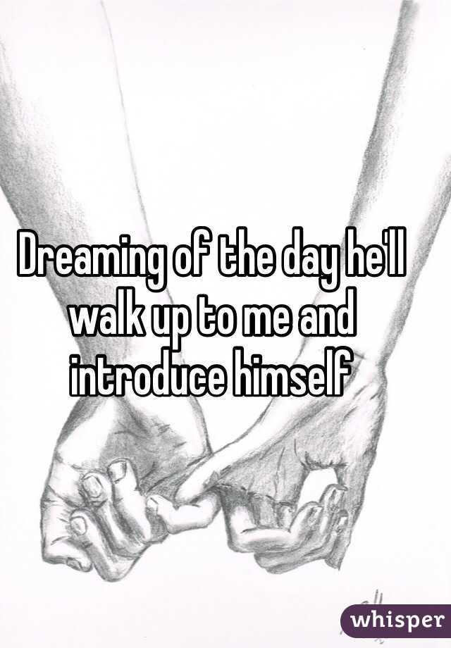 Dreaming of the day he'll walk up to me and introduce himself