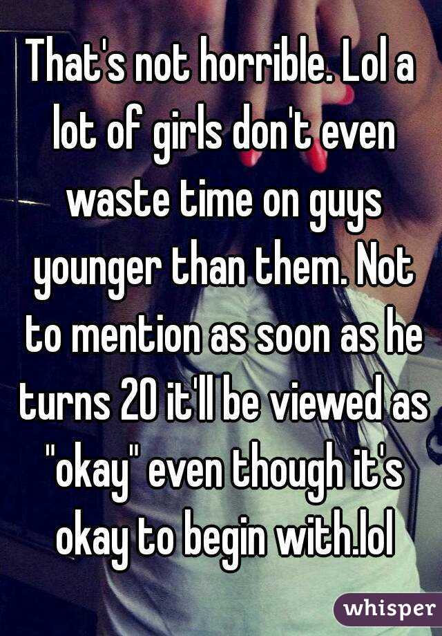 That's not horrible. Lol a lot of girls don't even waste time on guys younger than them. Not to mention as soon as he turns 20 it'll be viewed as "okay" even though it's okay to begin with.lol