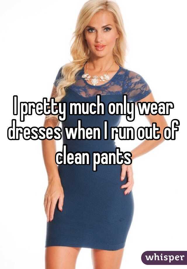 I pretty much only wear dresses when I run out of clean pants 