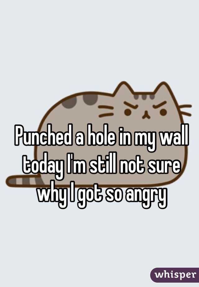 Punched a hole in my wall today I'm still not sure why I got so angry 