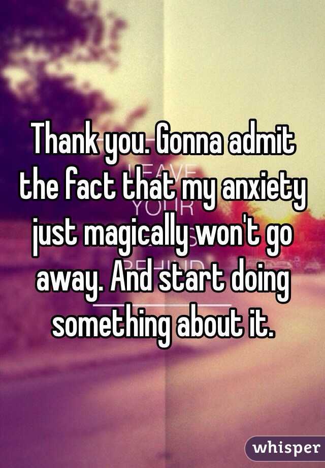 Thank you. Gonna admit the fact that my anxiety just magically won't go away. And start doing something about it. 
