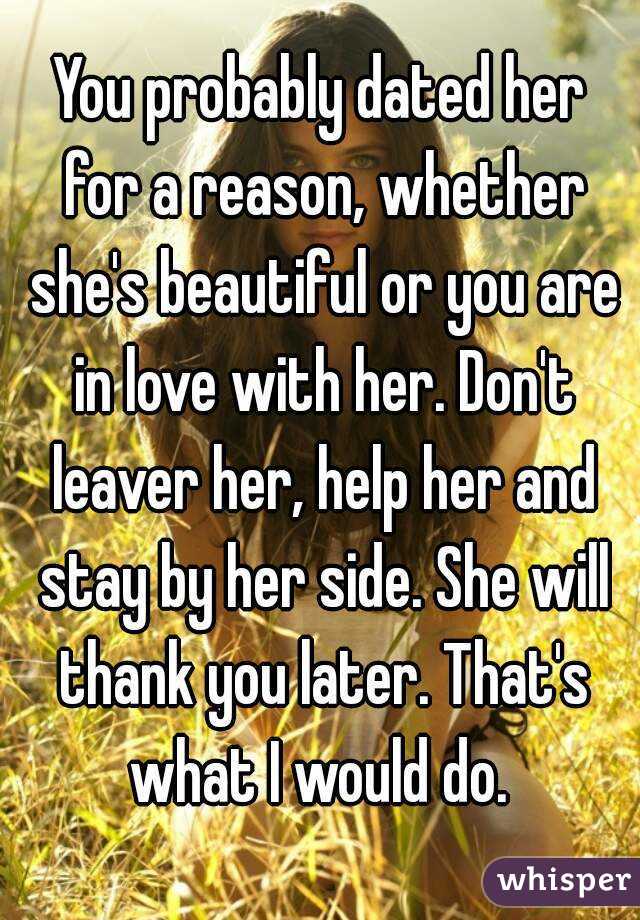You probably dated her for a reason, whether she's beautiful or you are in love with her. Don't leaver her, help her and stay by her side. She will thank you later. That's what I would do. 