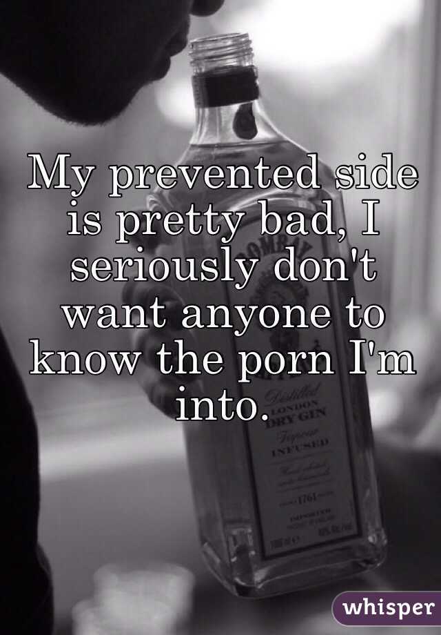 My prevented side is pretty bad, I seriously don't want anyone to know the porn I'm into.