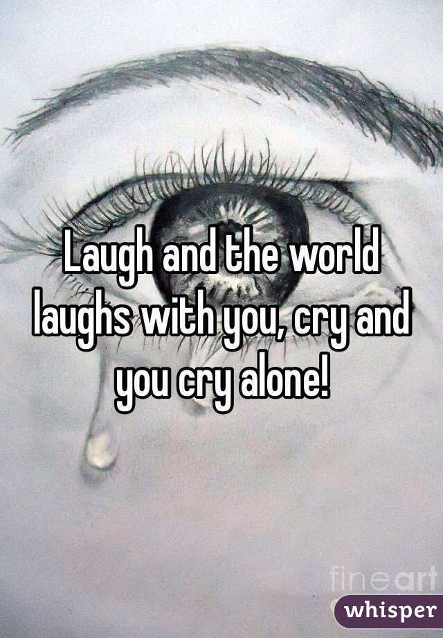 Laugh and the world laughs with you, cry and you cry alone! 