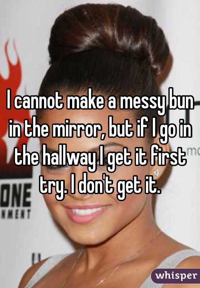 I cannot make a messy bun in the mirror, but if I go in the hallway I get it first try. I don't get it.
