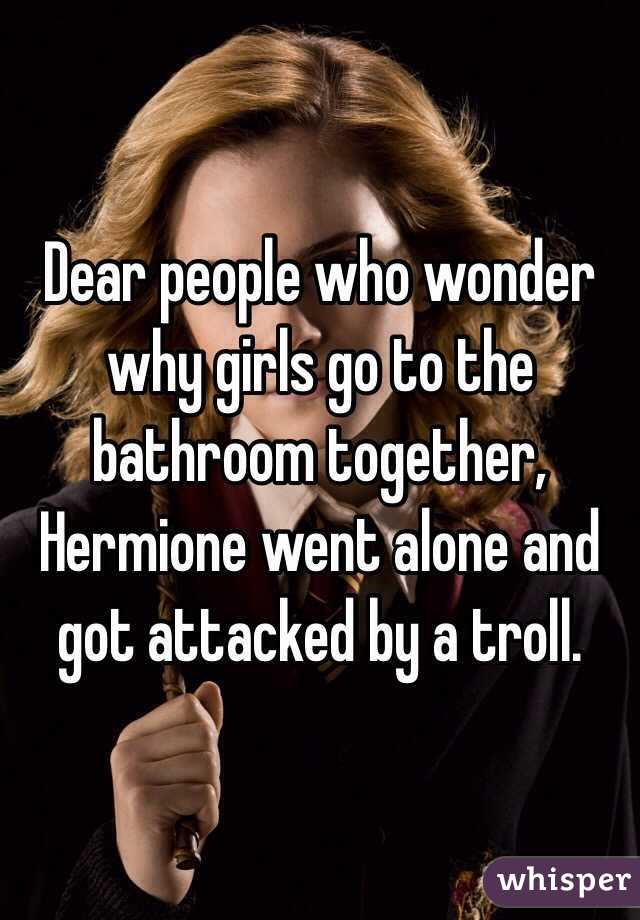 Dear people who wonder why girls go to the bathroom together, Hermione went alone and got attacked by a troll.