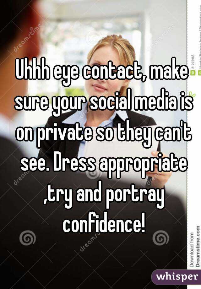 Uhhh eye contact, make sure your social media is on private so they can't see. Dress appropriate ,try and portray confidence!
