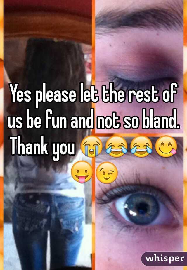 Yes please let the rest of us be fun and not so bland. Thank you 😭😂😂😋😛😉