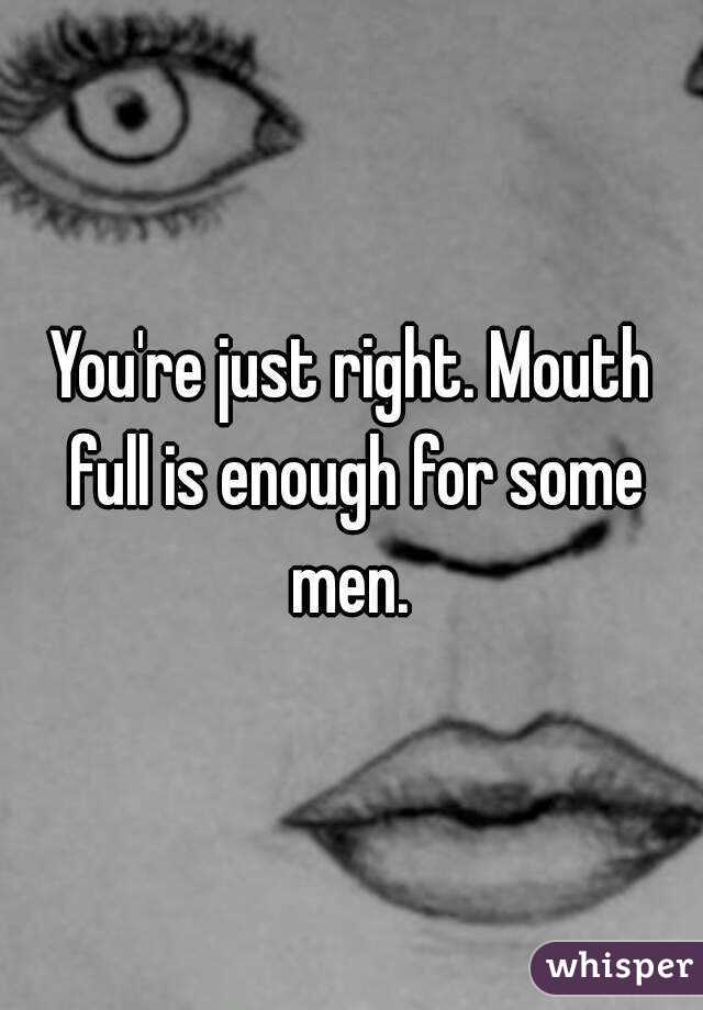 You're just right. Mouth full is enough for some men. 