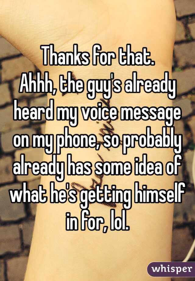 Thanks for that. 
Ahhh, the guy's already heard my voice message on my phone, so probably already has some idea of what he's getting himself in for, lol. 