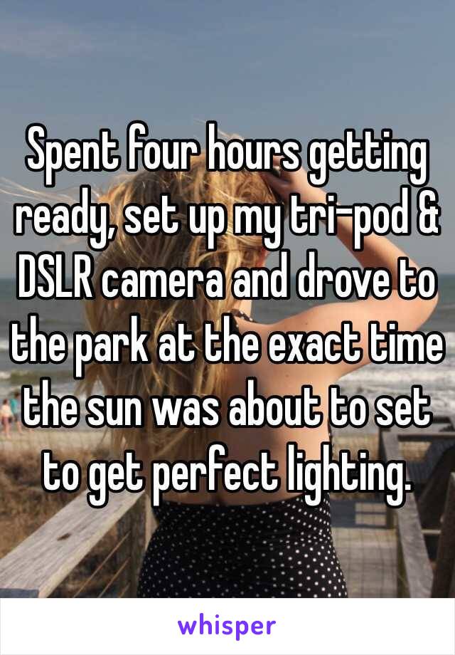 Spent four hours getting ready, set up my tri-pod & DSLR camera and drove to the park at the exact time the sun was about to set to get perfect lighting. 