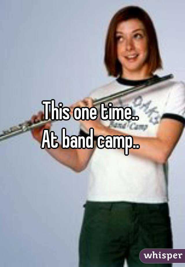 This one time.. 
At band camp.. 