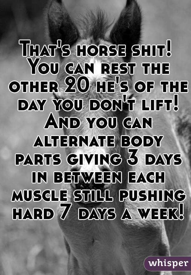 That's horse shit! You can rest the other 20 he's of the day you don't lift! And you can alternate body parts giving 3 days in between each muscle still pushing hard 7 days a week!