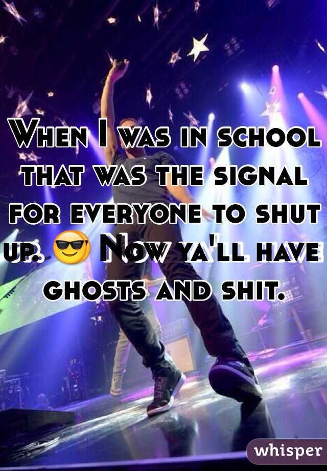 When I was in school that was the signal for everyone to shut up. 😎 Now ya'll have ghosts and shit.