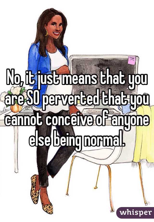 No, it just means that you are SO perverted that you cannot conceive of anyone else being normal.