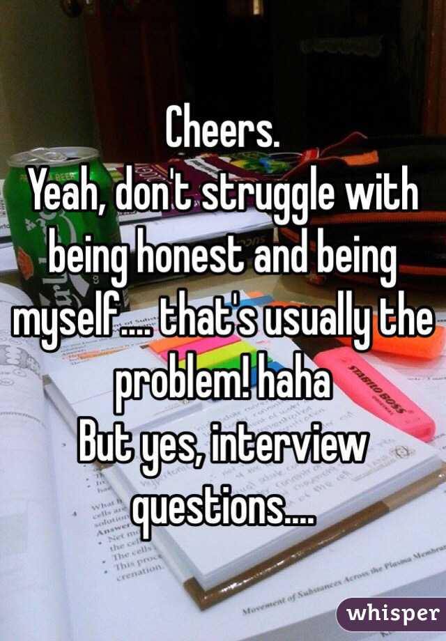 Cheers. 
Yeah, don't struggle with being honest and being myself.... that's usually the problem! haha
But yes, interview questions....