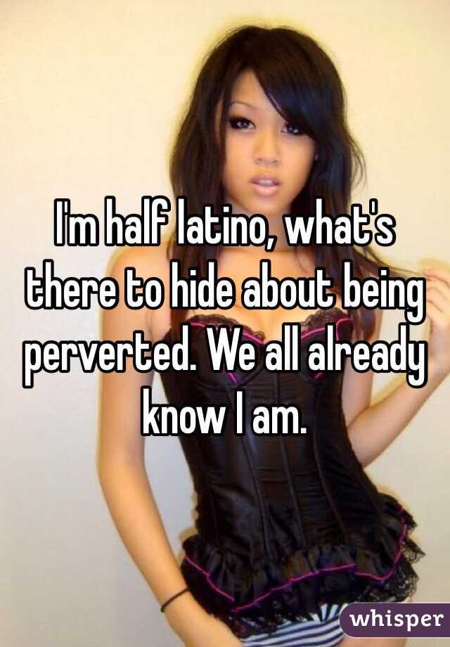 I'm half latino, what's there to hide about being perverted. We all already know I am. 
