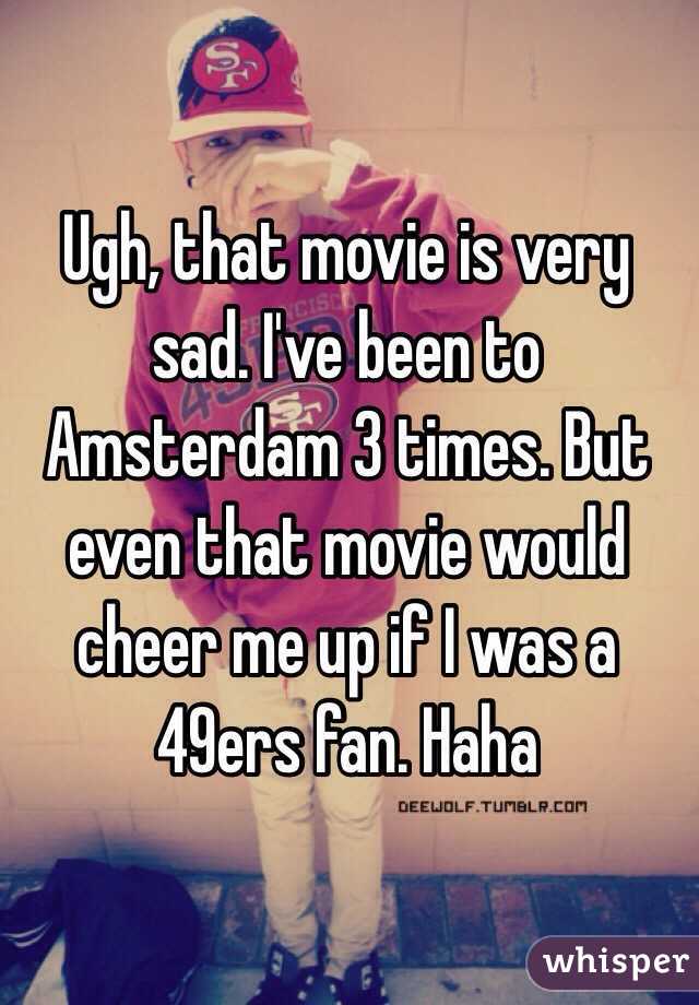 Ugh, that movie is very sad. I've been to Amsterdam 3 times. But even that movie would cheer me up if I was a 49ers fan. Haha