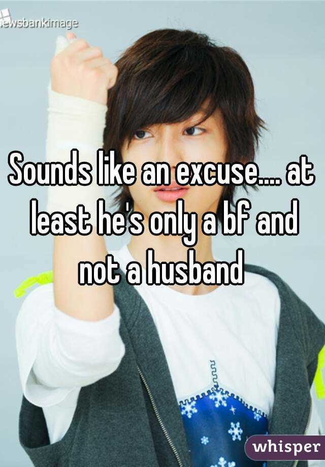 Sounds like an excuse.... at least he's only a bf and not a husband 
