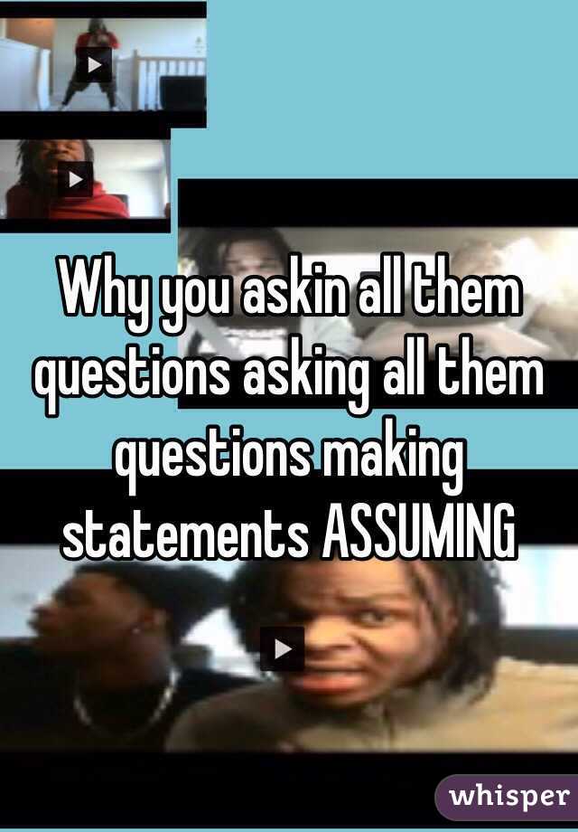 Why you askin all them questions asking all them questions making statements ASSUMING