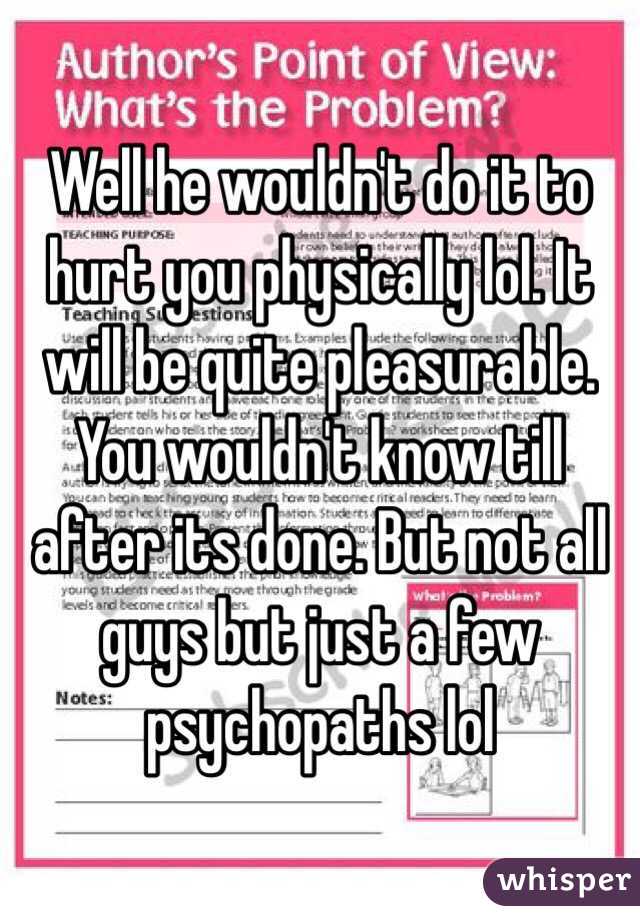 Well he wouldn't do it to hurt you physically lol. It will be quite pleasurable. You wouldn't know till after its done. But not all guys but just a few psychopaths lol