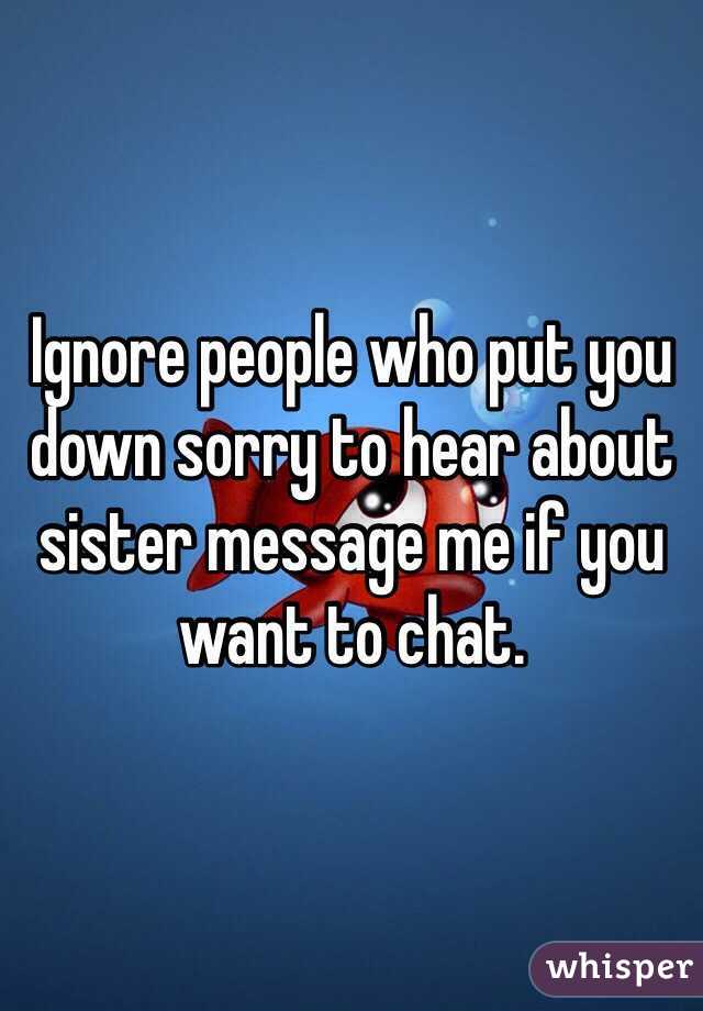 Ignore people who put you down sorry to hear about sister message me if you want to chat. 