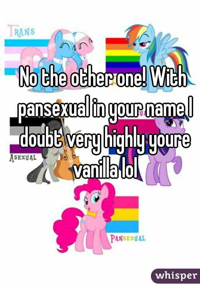 No the other one! With pansexual in your name I doubt very highly youre vanilla lol