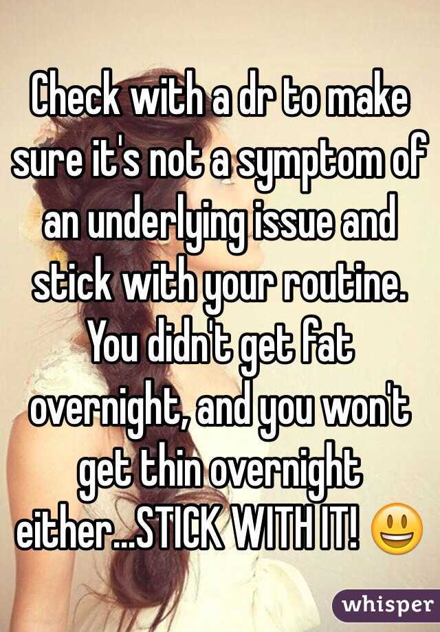 Check with a dr to make sure it's not a symptom of an underlying issue and stick with your routine. You didn't get fat overnight, and you won't get thin overnight either...STICK WITH IT! 😃