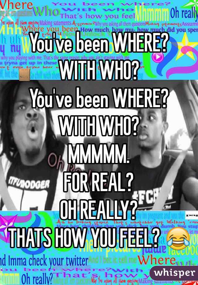 You've been WHERE?
WITH WHO?
You've been WHERE?
WITH WHO?
MMMMM.
FOR REAL?
OH REALLY?
THATS HOW YOU FEEL? 😂