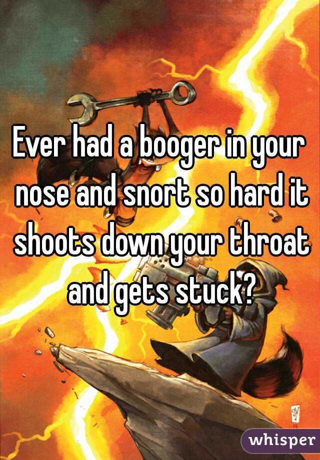 Ever had a booger in your nose and snort so hard it shoots down your throat and gets stuck?