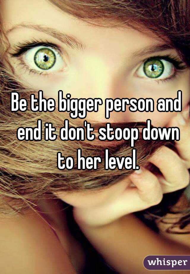 Be the bigger person and end it don't stoop down to her level.