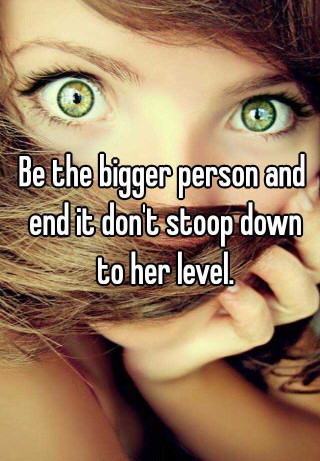 be-the-bigger-person-and-end-it-don-t-stoop-down-to-her-level