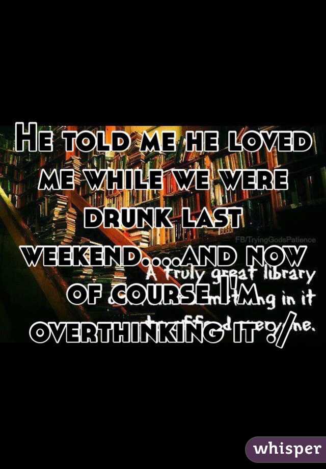 He told me he loved me while we were drunk last weekend....and now of course I'm overthinking it :/