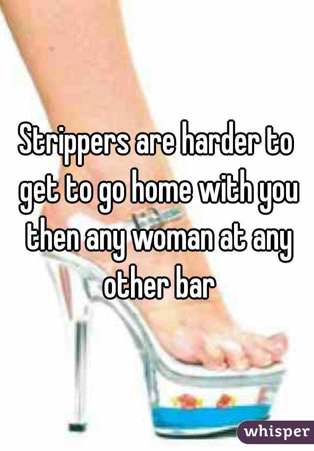 Strippers are harder to get to go home with you then any woman at any other bar