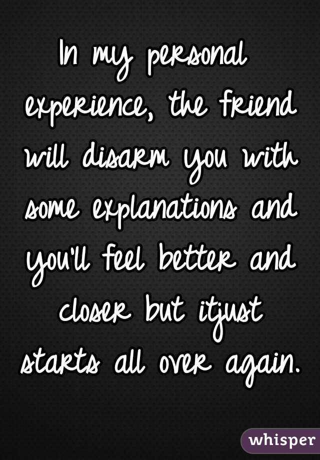 In my personal experience, the friend will disarm you with some explanations and you'll feel better and closer but itjust starts all over again.
