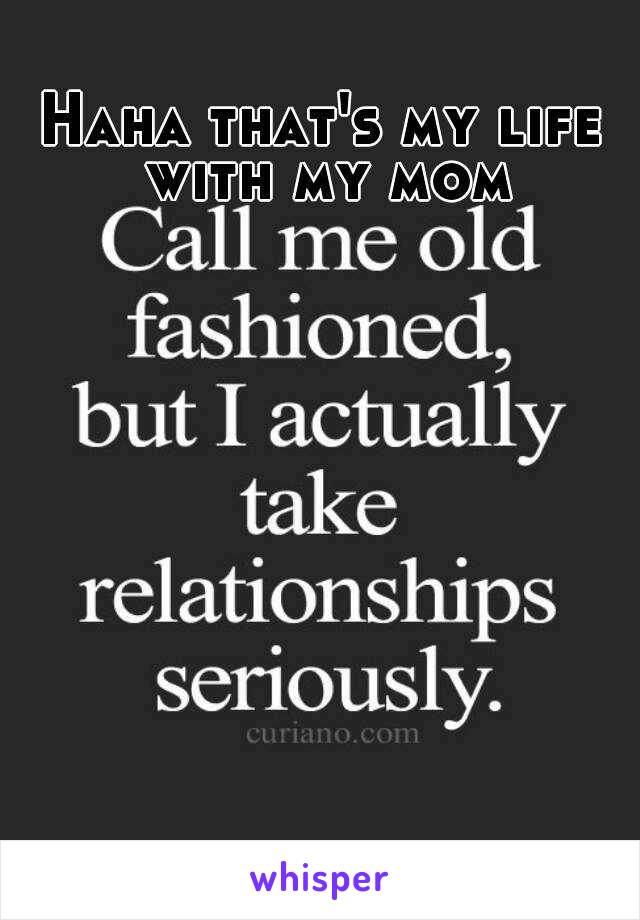 Haha that's my life with my mom