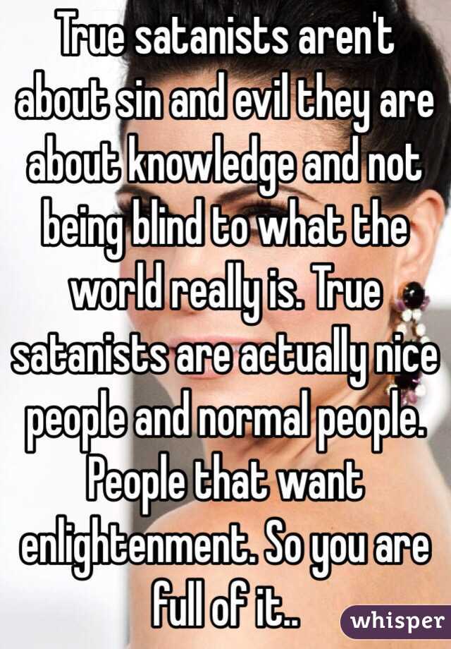 True satanists aren't about sin and evil they are about knowledge and not being blind to what the world really is. True satanists are actually nice people and normal people. People that want enlightenment. So you are full of it.. 